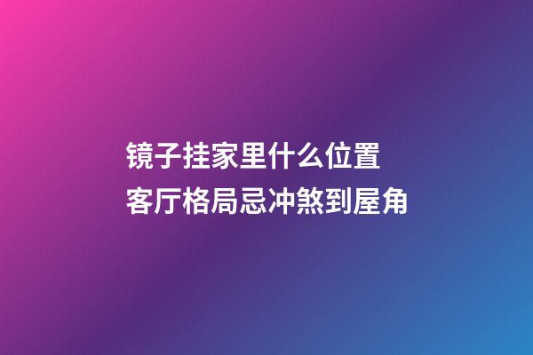 镜子挂家里什么位置 客厅格局忌冲煞到屋角